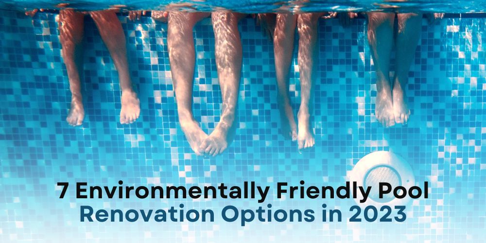 7 Environmentally Friendly Pool Renovation Options in 2023
